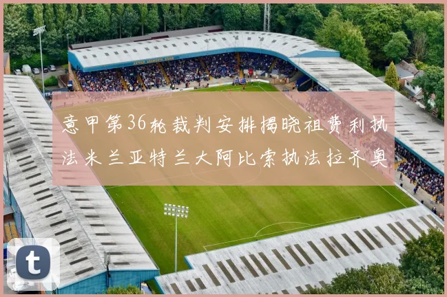 意甲第36轮裁判安排揭晓祖费利执法米兰亚特兰大阿比索执法拉齐奥国米