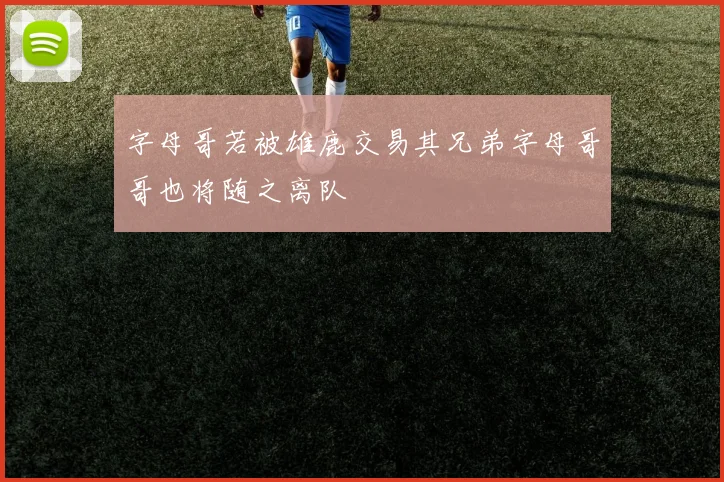 字母哥若被雄鹿交易其兄弟字母哥哥也将随之离队