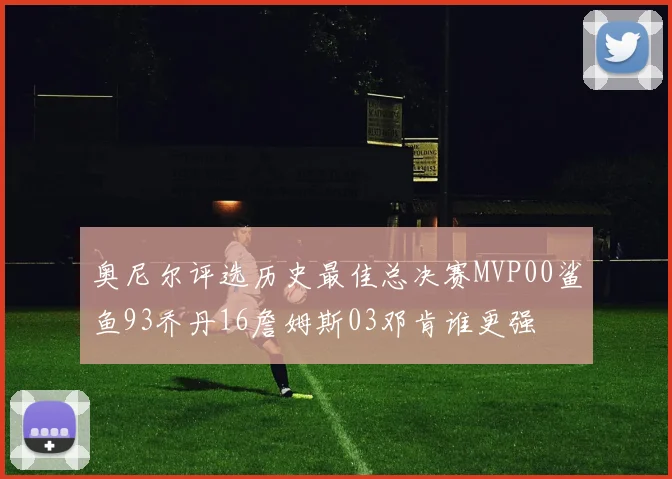 奥尼尔评选历史最佳总决赛MVP00鲨鱼93乔丹16詹姆斯03邓肯谁更强