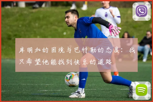 库明加的困境与巴特勒的态度：我只希望他能找到快乐的道路