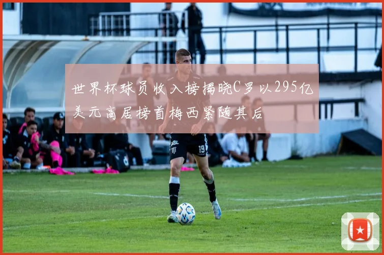 世界杯球员收入榜揭晓C罗以295亿美元高居榜首梅西紧随其后