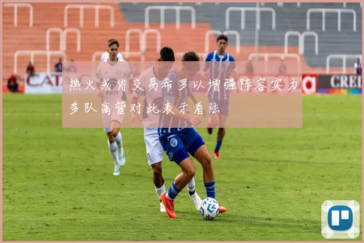 热火或将交易希罗以增强阵容实力多队高管对此表示看法
