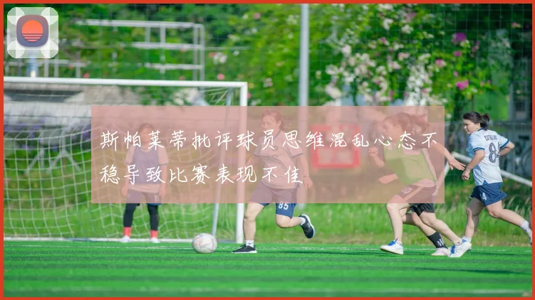 斯帕莱蒂批评球员思维混乱心态不稳导致比赛表现不佳