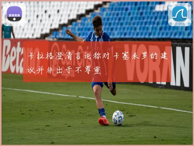卡拉格澄清言论称对卡塞米罗的建议并非出于不尊重