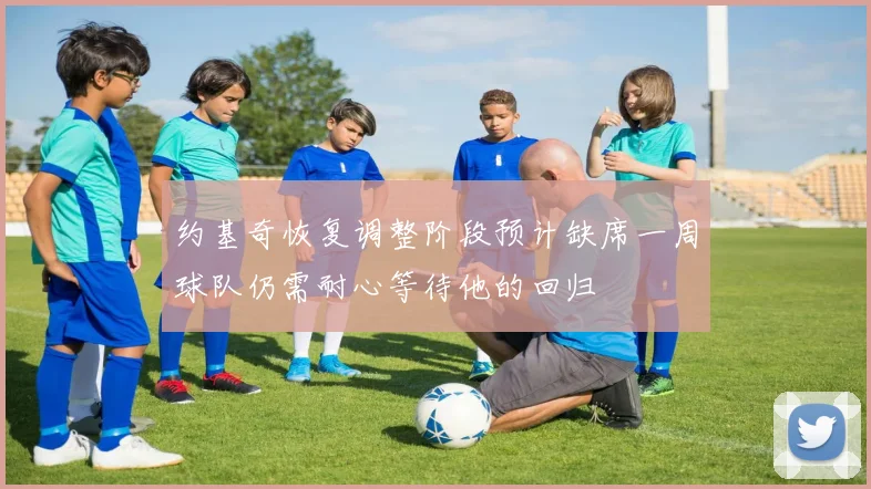 约基奇恢复调整阶段预计缺席一周球队仍需耐心等待他的回归