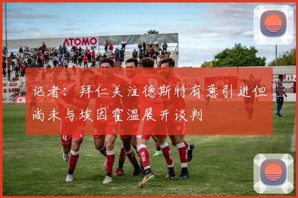 记者：拜仁关注德斯特有意引进但尚未与埃因霍温展开谈判