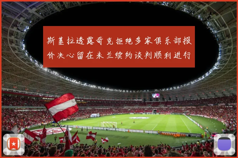 斯基拉透露奇克拒绝多家俱乐部报价决心留在米兰续约谈判顺利进行