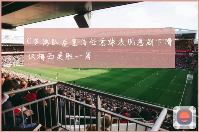 C罗离队后皇马任意球表现急剧下滑仅梅西更胜一筹