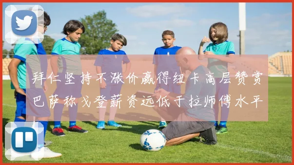 拜仁坚持不涨价赢得纽卡高层赞赏巴萨称戈登薪资远低于拉师傅水平