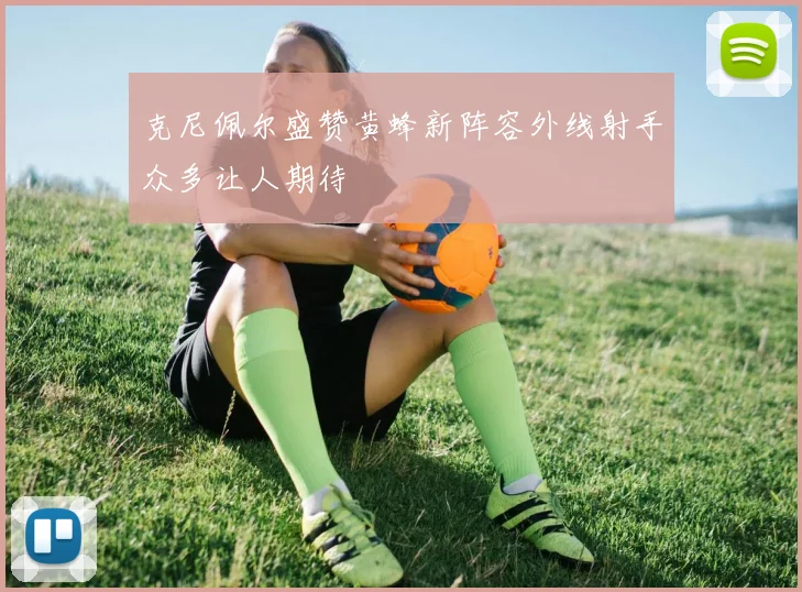 克尼佩尔盛赞黄蜂新阵容外线射手众多让人期待