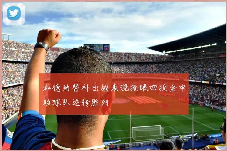 加德纳替补出战表现抢眼四投全中助球队逆转胜利