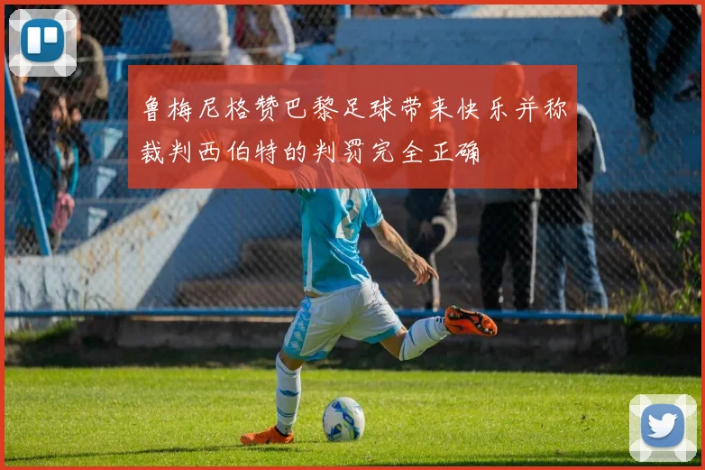 鲁梅尼格赞巴黎足球带来快乐并称裁判西伯特的判罚完全正确