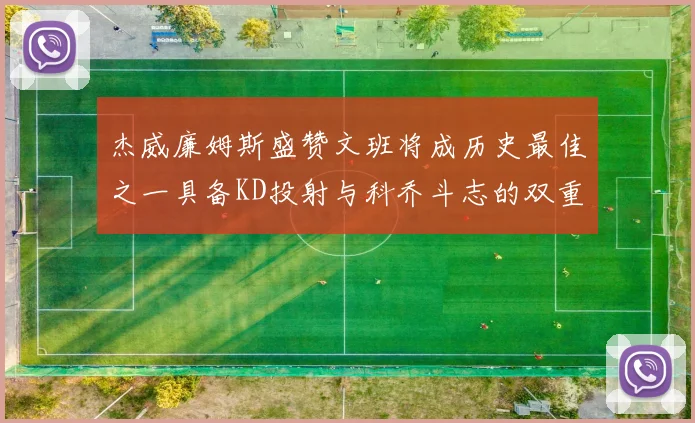 杰威廉姆斯盛赞文班将成历史最佳之一具备KD投射与科乔斗志的双重优势