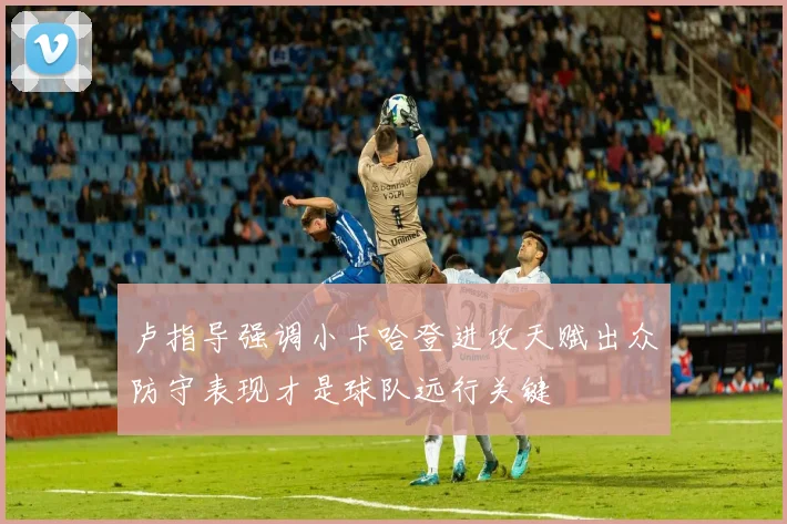 卢指导强调小卡哈登进攻天赋出众防守表现才是球队远行关键