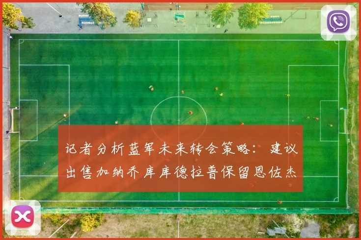 记者分析蓝军未来转会策略：建议出售加纳乔库库德拉普保留恩佐杰克逊