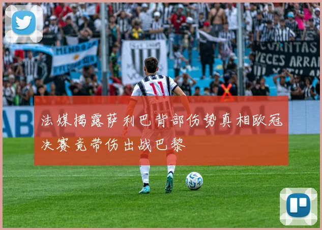 法媒揭露萨利巴背部伤势真相欧冠决赛竟带伤出战巴黎