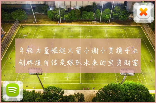年轻力量崛起火箭小谢小贾携手共创辉煌自信是球队未来的宝贵财富
