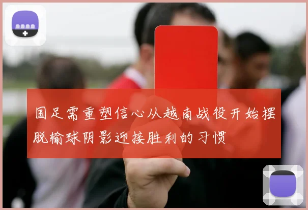 国足需重塑信心从越南战役开始摆脱输球阴影迎接胜利的习惯