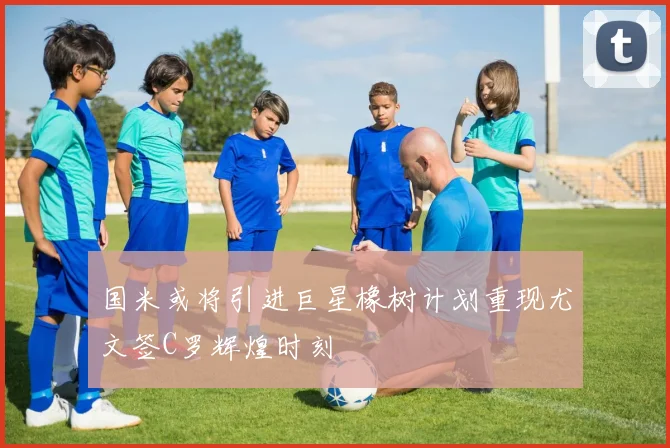 国米或将引进巨星橡树计划重现尤文签C罗辉煌时刻