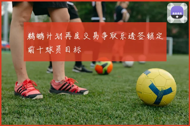 鹈鹕计划再度交易争取乐透签锁定前十球员目标