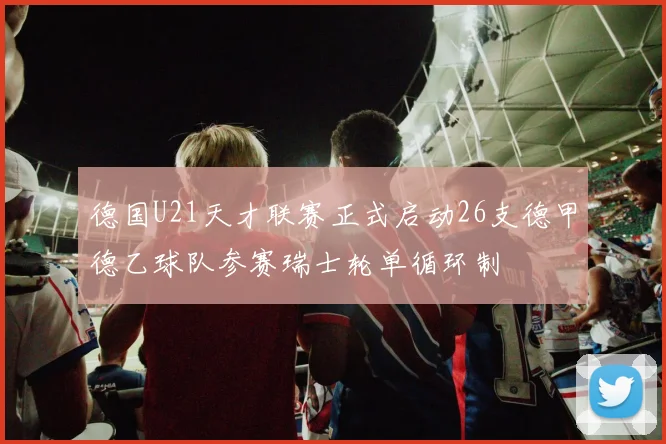 德国U21天才联赛正式启动26支德甲德乙球队参赛瑞士轮单循环制