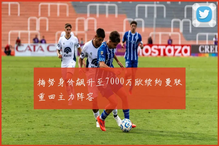 梅努身价飙升至7000万欧续约曼联重回主力阵容