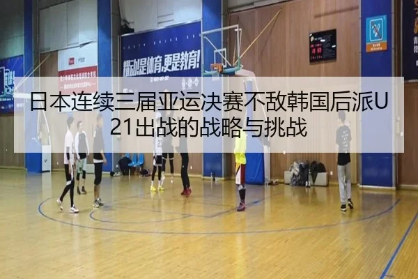 日本连续三届亚运决赛不敌韩国后派U21出战的战略与挑战（fhsports）