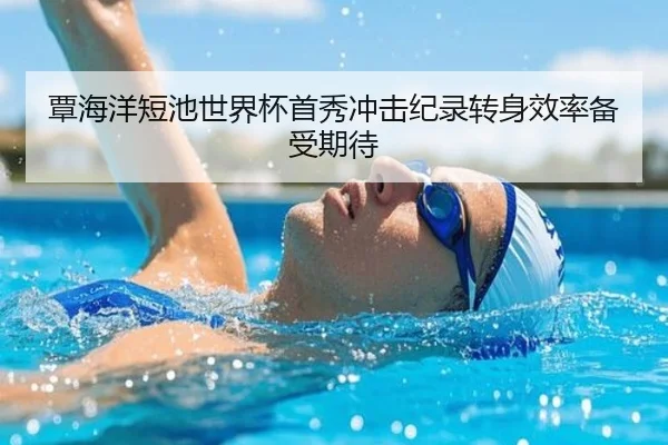 覃海洋短池世界杯首秀冲击纪录转身效率备受期待 | fhsports